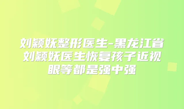 刘颖妩整形医生-黑龙江省刘颖妩医生恢复孩子近视眼等都是强中强