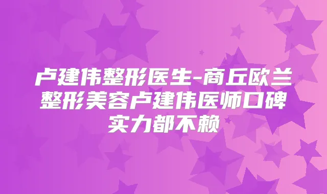 卢建伟整形医生-商丘欧兰整形美容卢建伟医师口碑实力都不赖