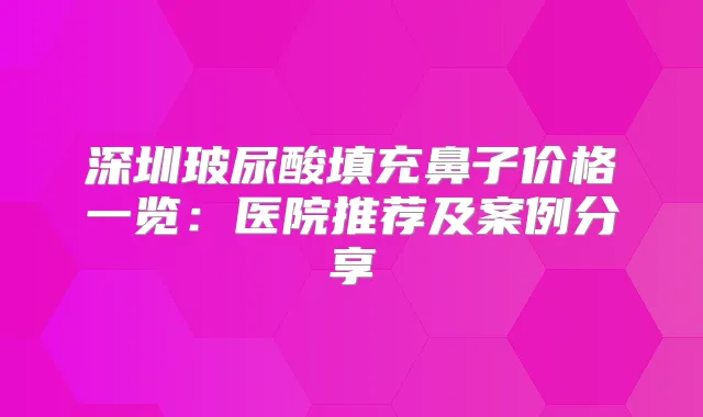 深圳玻尿酸填充鼻子价格一览：医院推荐及案例分享