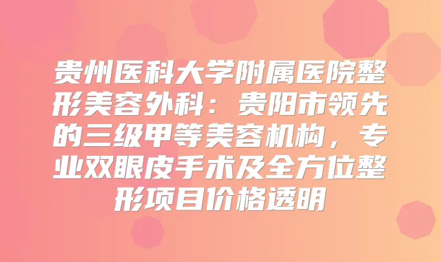贵州医科大学附属医院整形美容外科：贵阳市领先的三级甲等美容机构，专业双眼皮手术及全方位整形项目价格透明
