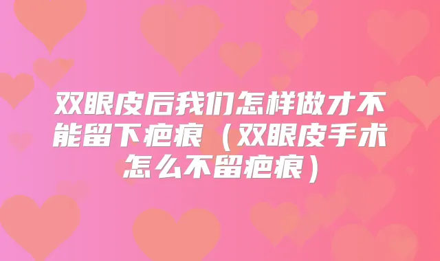 双眼皮后我们怎样做才不能留下疤痕（双眼皮手术怎么不留疤痕）