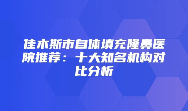 佳木斯市自体填充隆鼻医院推荐：十大知名机构对比分析