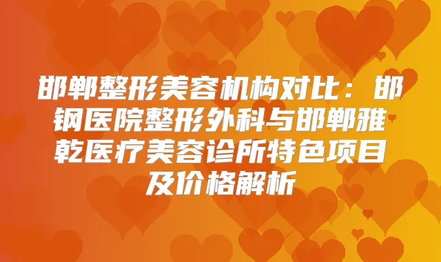 邯郸整形美容机构对比:邯钢医院整形外科与邯郸雅乾医疗美容诊所特色项目及价格解析
