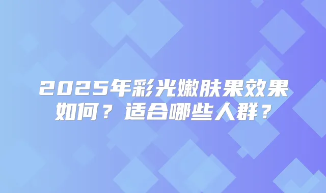 2025年彩光嫩肤果效果如何?适合哪些人群?