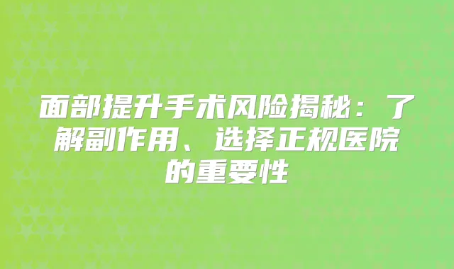 面部提升手术风险揭秘：了解副作用、选择正规医院的重要性