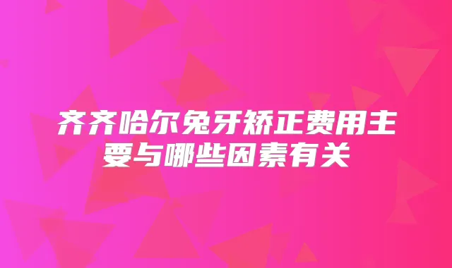 齐齐哈尔兔牙矫正费用主要与哪些因素有关