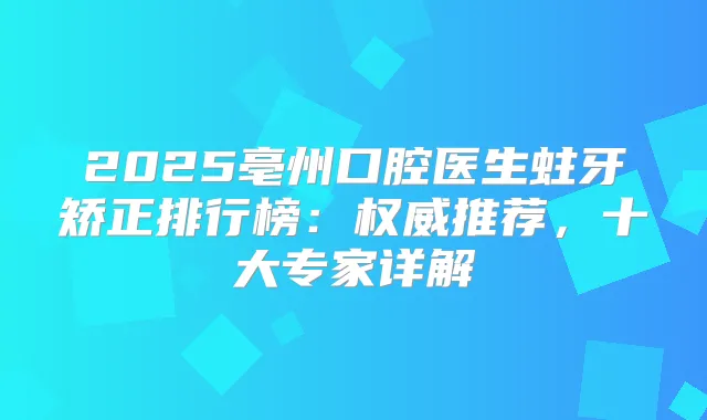 2025亳州口腔医生蛀牙矫正排行榜:推荐,十大专家详解