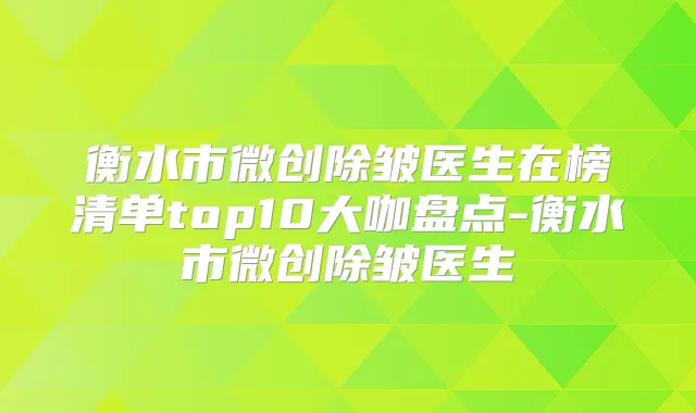 衡水市微创除皱医生在榜清单top10大咖盘点-衡水市微创除皱医生