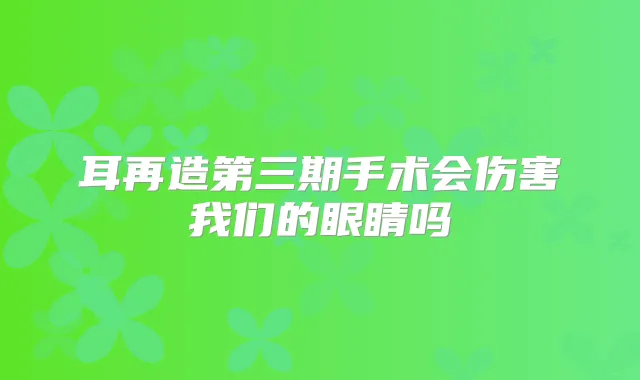 耳再造第三期手术会伤害我们的眼睛吗