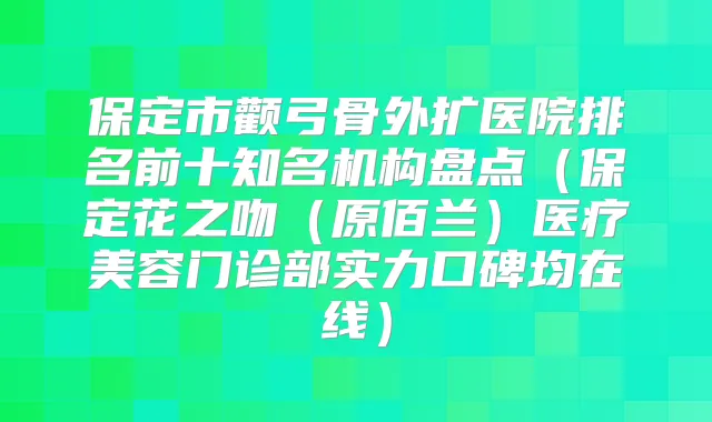 保定市颧弓骨外扩医院排名前十知名机构盘点（保定花之吻（原佰兰）医疗美容门诊部实力口碑均在线）