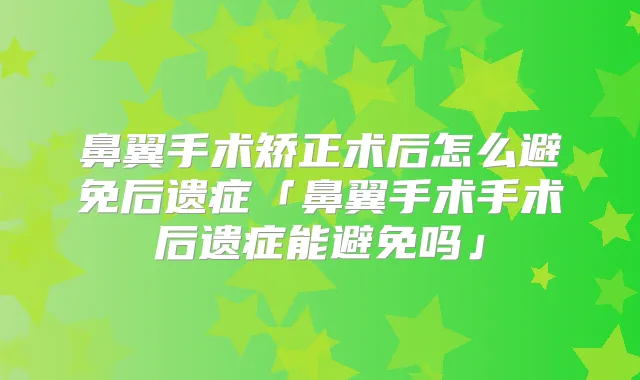 鼻翼手术矫正术后怎么避免后遗症「鼻翼手术手术后遗症能避免吗」