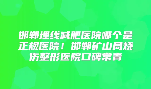 邯郸埋线减肥医院哪个是正规医院！邯郸矿山局烧伤整形医院口碑常青