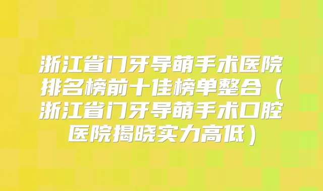 浙江省门牙导萌手术医院排名榜前十佳榜单整合（浙江省门牙导萌手术口腔医院揭晓实力高低）