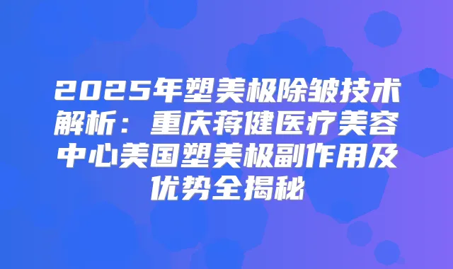 2025年塑美极除皱技术解析：重庆蒋健医疗美容中心美国塑美极副作用及优势全揭秘