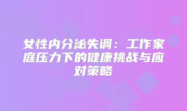 女性内分泌失调：工作家庭压力下的健康挑战与应对策略