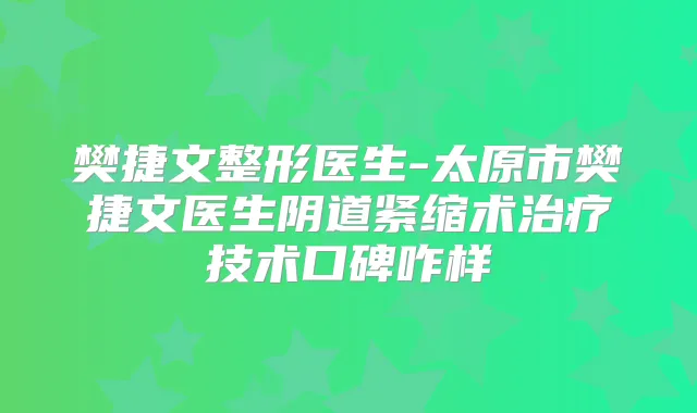 樊捷文整形医生-太原市樊捷文医生阴道紧缩术技术口碑咋样