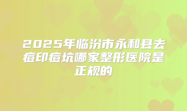 2025年临汾市永和县去痘印痘坑哪家整形医院是正规的