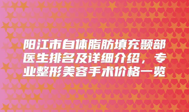 阳江市自体脂肪填充颞部医生排名及详细介绍，专业整形美容手术价格一览