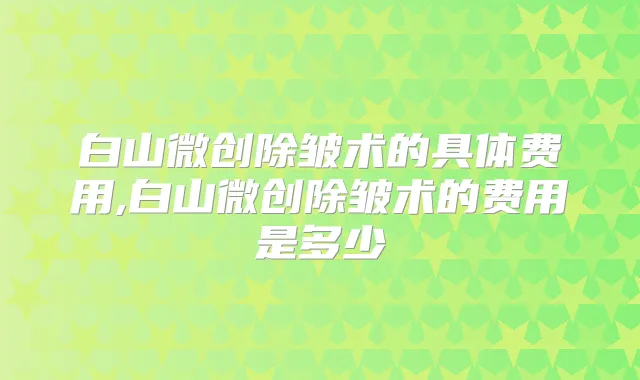 白山微创除皱术的具体费用,白山微创除皱术的费用是多少