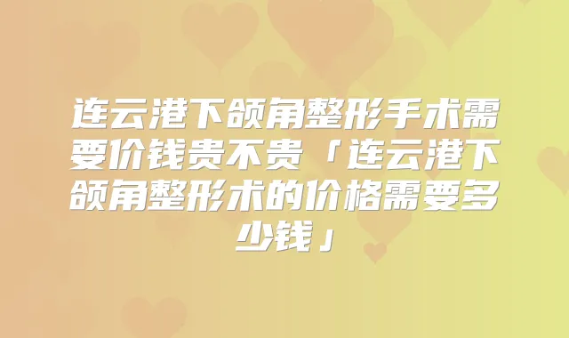 连云港下颌角整形手术需要价钱贵不贵「连云港下颌角整形术的价格需要多少钱」