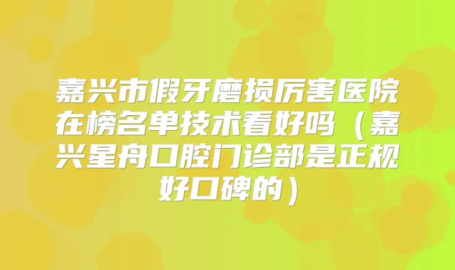 嘉兴市假牙磨损厉害医院在榜名单技术看好吗(嘉兴星舟口腔门诊部是正规好口碑的)