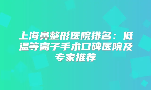 上海鼻整形医院排名:低温等离子手术口碑医院及专家推荐