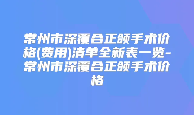 常州市深覆合正颌手术价格(费用)清单全新表一览-常州市深覆合正颌手术价格