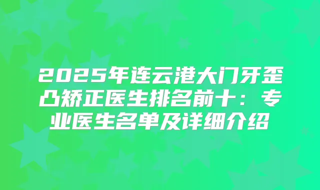 2025年连云港大门牙歪凸矫正医生排名前十：专业医生名单及详细介绍