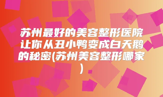 苏州好的美容整形医院让你从丑小鸭变成白天鹅的秘密(苏州美容整形哪家)