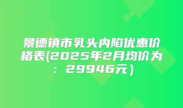 景德镇市乳头内陷优惠价格表(2025年2月均价为:29946元)