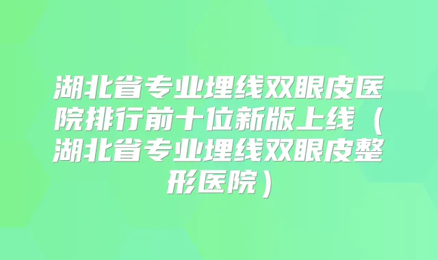 湖北省专业埋线双眼皮医院排行前十位新版上线（湖北省专业埋线双眼皮整形医院）