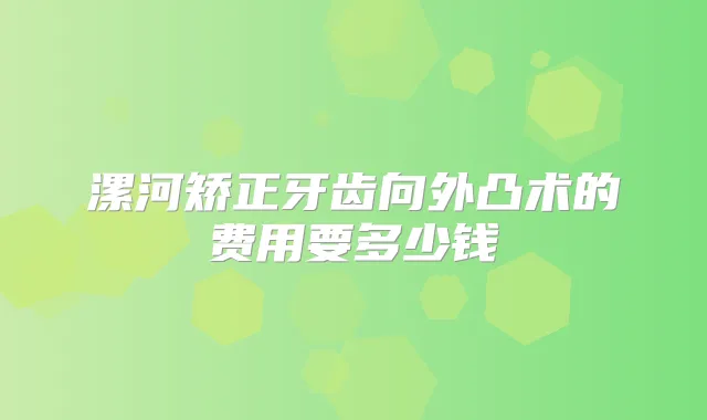 漯河矫正牙齿向外凸术的费用要多少钱