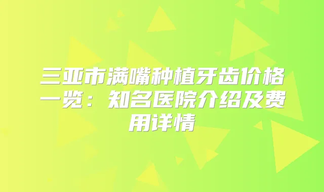三亚市满嘴种植牙齿价格一览：知名医院介绍及费用详情
