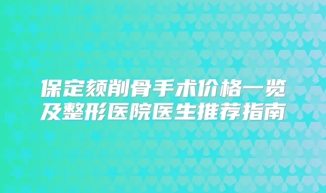 保定颏削骨手术价格一览及整形医院医生推荐指南