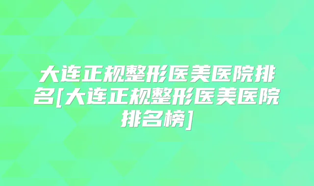 大连正规整形医美医院排名[大连正规整形医美医院排名榜]