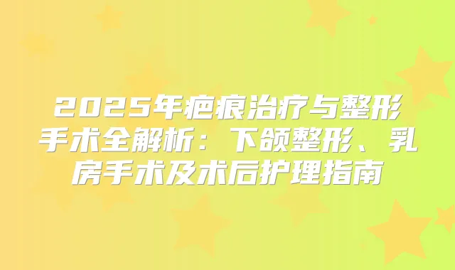 2025年疤痕与整形手术全解析：下颌整形、乳房手术及术后护理指南