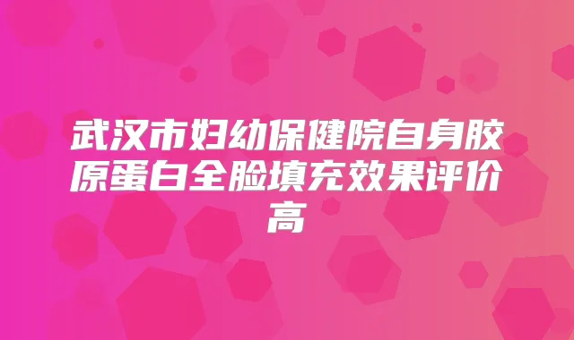 武汉市妇幼保健院自身胶原蛋白全脸填充效果评价高