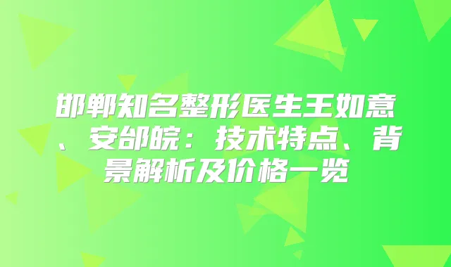 邯郸知名整形医生王如意、安邰皖:技术特点、背景解析及价格一览