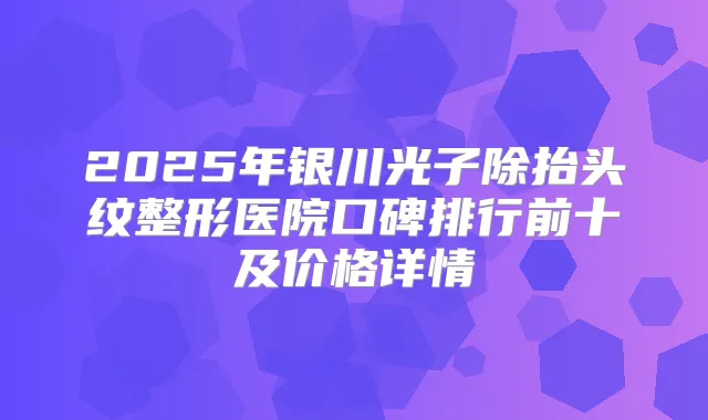 2025年银川光子除抬头纹整形医院口碑排行前十及价格详情