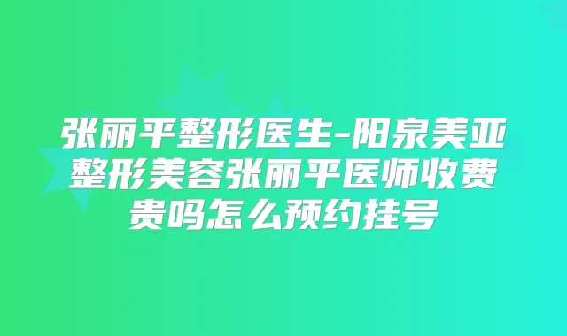 张丽平整形医生-阳泉美亚整形美容张丽平医师收费贵吗怎么预约挂号