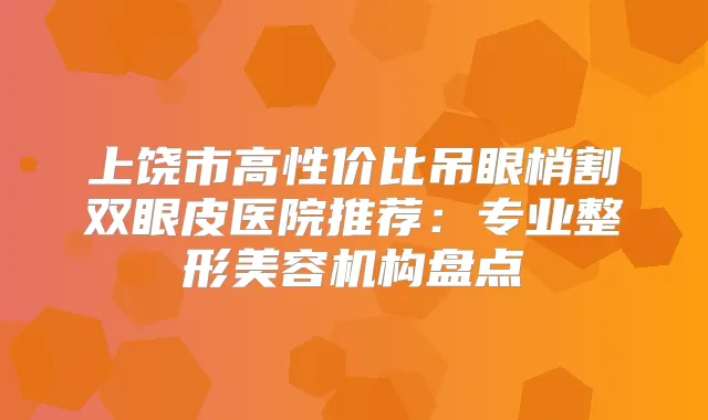 上饶市高性价比吊眼梢割双眼皮医院推荐：专业整形美容机构盘点