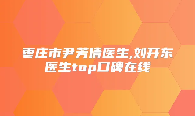 枣庄市尹芳倩医生,刘开东医生top口碑在线