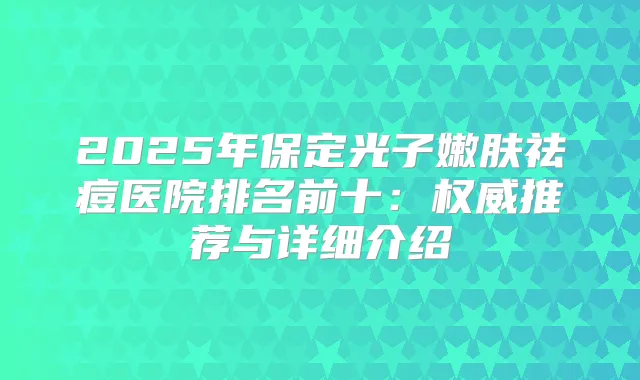 2025年保定光子嫩肤祛痘医院排名前十：推荐与详细介绍