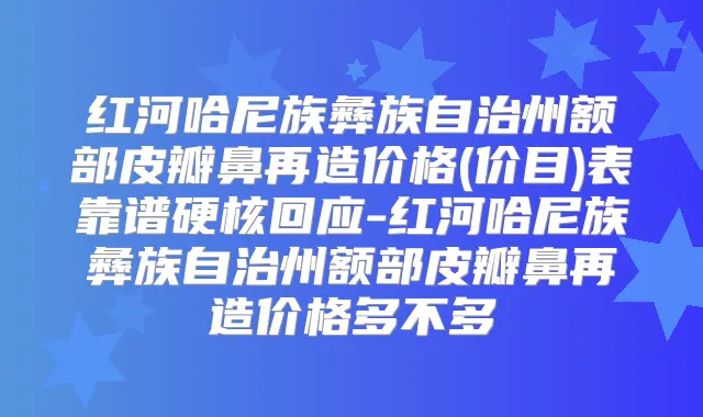 红河哈尼族彝族自治州额部皮瓣鼻再造价格(价目)表靠谱硬核回应-红河哈尼族彝族自治州额部皮瓣鼻再造价格多不多
