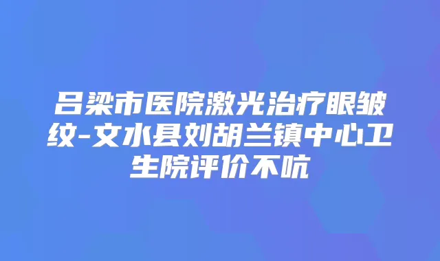 吕梁市医院激光眼皱纹-文水县刘胡兰镇中心卫生院评价不吭