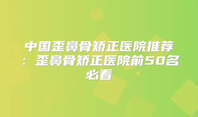中国歪鼻骨矫正医院推荐:歪鼻骨矫正医院前50名必看