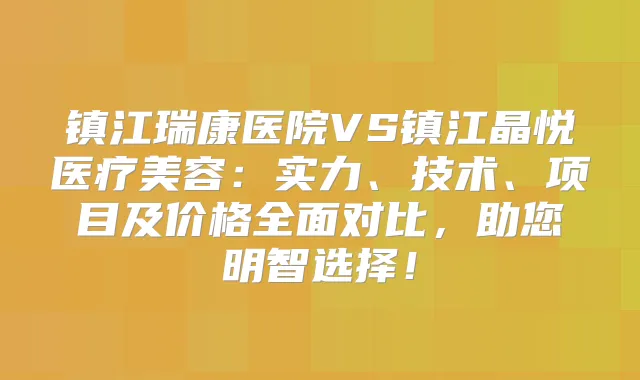 镇江瑞康医院VS镇江晶悦医疗美容:实力、技术、项目及价格全面对比,助您明智选择!