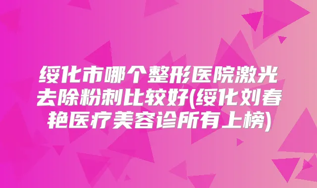 绥化市哪个整形医院激光去除粉刺比较好(绥化刘春艳医疗美容诊所有上榜)
