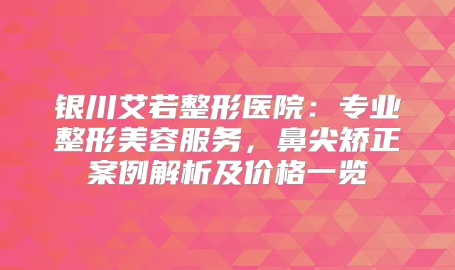银川艾若整形医院：专业整形美容服务，鼻尖矫正案例解析及价格一览