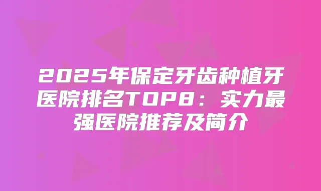 2025年保定牙齿种植牙医院排名TOP8：实力强医院推荐及简介